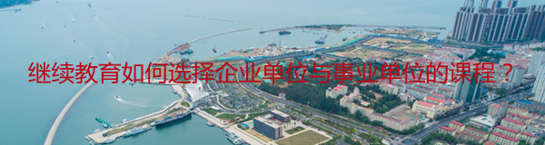 山東省繼續(xù)教育如何選擇企業(yè)單位與事業(yè)單位的課程?