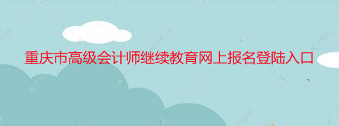 重慶市高級會計師繼續教育網上報名登陸入口 重慶市高級會計師繼續教育網上報名登陸入口