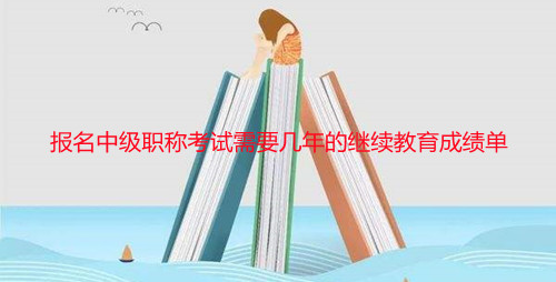 報(bào)名中級(jí)職稱考試需要幾年的繼續(xù)教育成績(jī)單 報(bào)名中級(jí)職稱考試需要幾年的繼續(xù)教育成績(jī)單