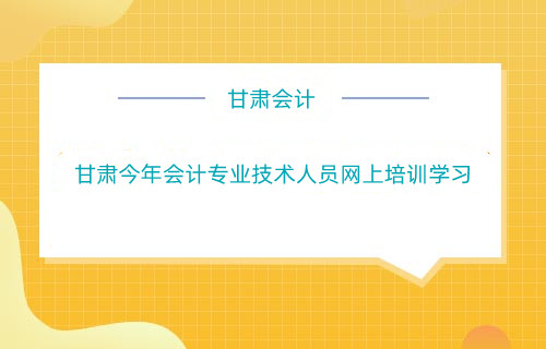 甘肅2024年什么時間開始會計專業技術人員網上培訓學習