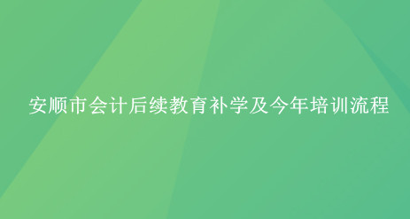2024年安順市會計后續(xù)教育補學及今年培訓流程 2024年安順市會計后續(xù)教育補學及今年培訓流程