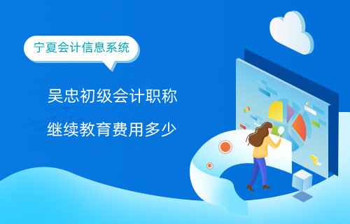 2024年吳忠初級會計職稱繼續教育費用多少 2024年吳忠初級會計職稱繼續教育費用多少