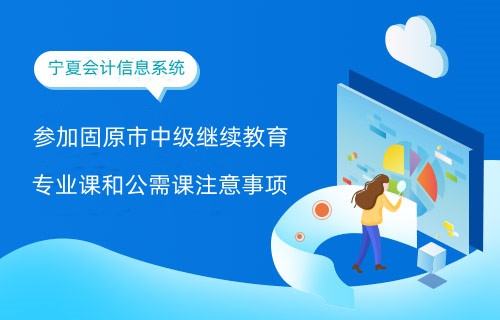 參加固原市中級繼續教育專業課和公需課注意事項 參加固原市中級繼續教育專業課和公需課注意事項