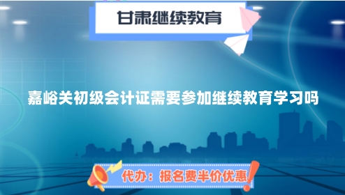 2024年嘉峪關(guān)初級會計證需要參加繼續(xù)教育學習嗎? 2024年嘉峪關(guān)初級會計證需要參加繼續(xù)教育學習嗎?