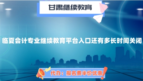 2024年臨夏會計專業繼續教育平臺入口還有多長時間關閉? 2024年臨夏會計專業繼續教育平臺入口還有多長時間關閉?