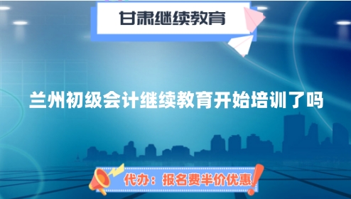 2024年蘭州初級會計繼續教育開始培訓了嗎 2024年蘭州初級會計繼續教育開始培訓了嗎