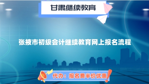 2024年張掖市初級會計繼續教育網上報名流程 2024年張掖市初級會計繼續教育網上報名流程