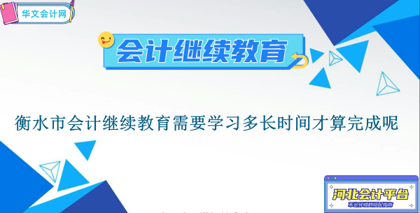 衡水市會計繼續教育2024年需要學習多長時間才算完成呢?