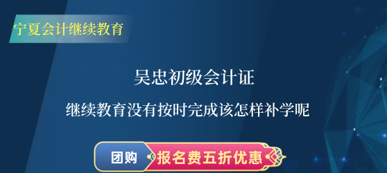吳忠初級會計(jì)證繼續(xù)教育沒有按時完成該怎樣補(bǔ)學(xué)呢 吳忠初級會計(jì)證繼續(xù)教育沒有按時完成該怎樣補(bǔ)學(xué)呢