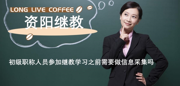 參加2024年資陽初級職稱人員參加繼教學習之前需要做信息采集嗎 參加2024年資陽初級職稱人員參加繼教學習之前需要做信息采集嗎