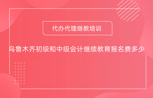 今年烏魯木齊初級和中級會計繼續教育報名費多少 今年烏魯木齊初級和中級會計繼續教育報名費多少