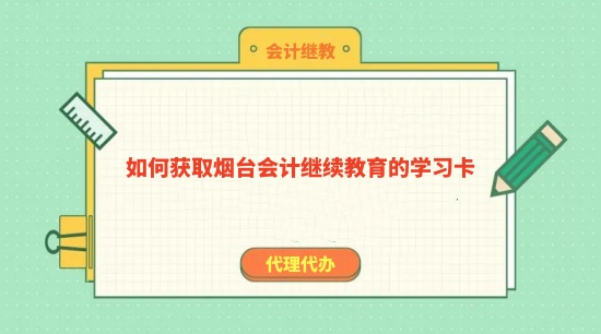 如何獲取2024年煙臺會計繼續教育的學習卡